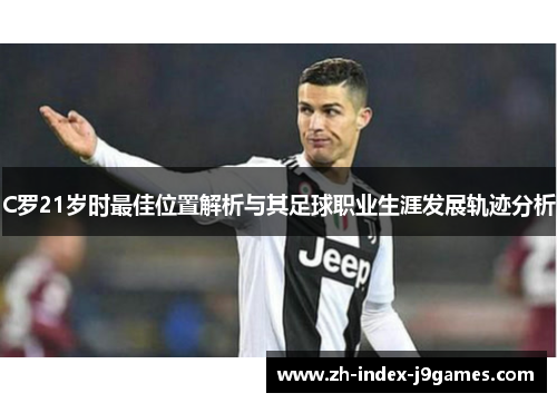 C罗21岁时最佳位置解析与其足球职业生涯发展轨迹分析