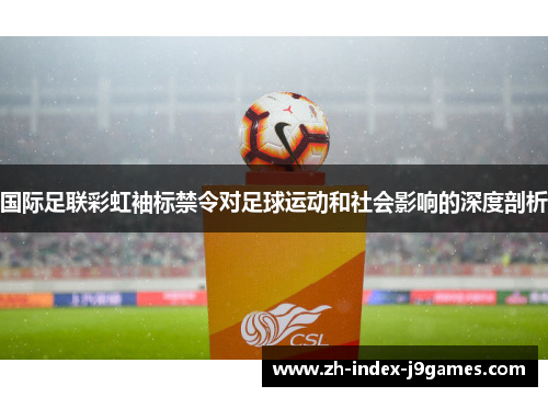国际足联彩虹袖标禁令对足球运动和社会影响的深度剖析