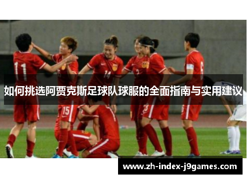 如何挑选阿贾克斯足球队球服的全面指南与实用建议