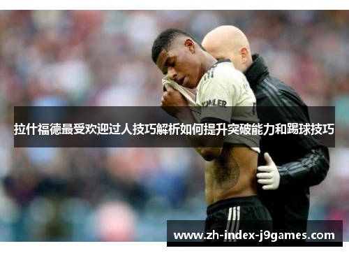 拉什福德最受欢迎过人技巧解析如何提升突破能力和踢球技巧