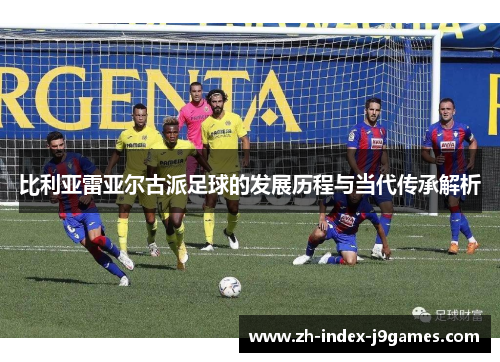 比利亚雷亚尔古派足球的发展历程与当代传承解析