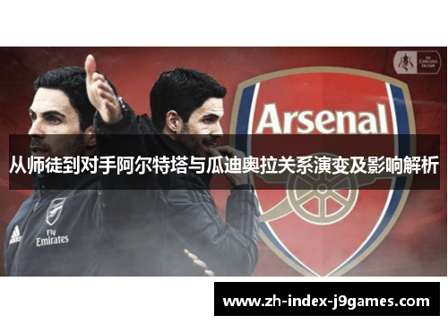 从师徒到对手阿尔特塔与瓜迪奥拉关系演变及影响解析