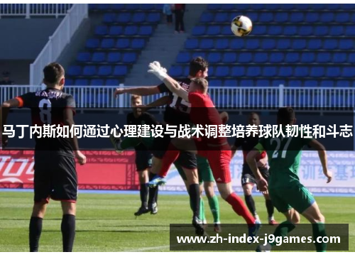 马丁内斯如何通过心理建设与战术调整培养球队韧性和斗志