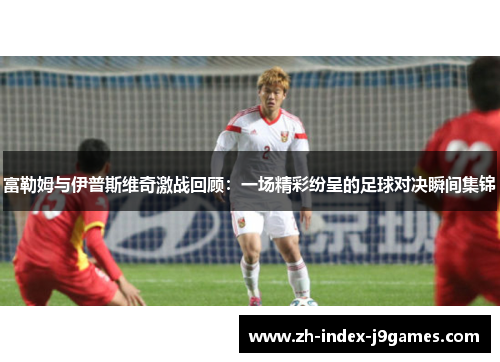 富勒姆与伊普斯维奇激战回顾：一场精彩纷呈的足球对决瞬间集锦