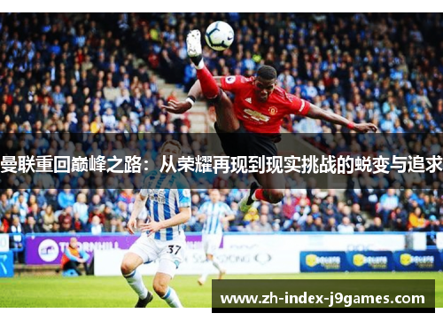 曼联重回巅峰之路：从荣耀再现到现实挑战的蜕变与追求