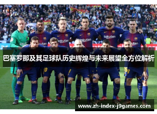 巴塞罗那及其足球队历史辉煌与未来展望全方位解析