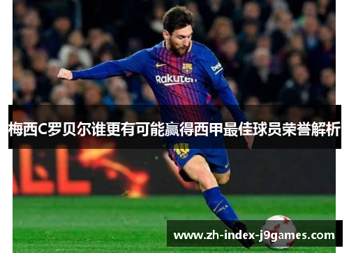 梅西C罗贝尔谁更有可能赢得西甲最佳球员荣誉解析