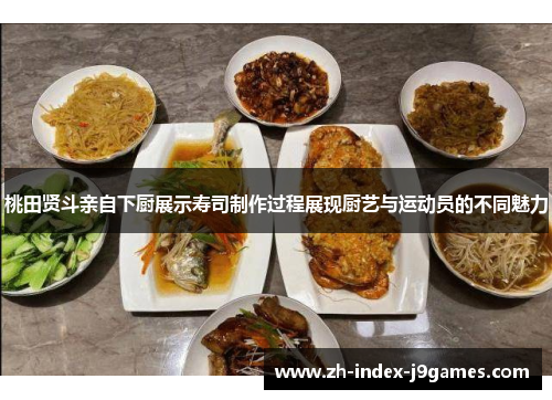 桃田贤斗亲自下厨展示寿司制作过程展现厨艺与运动员的不同魅力