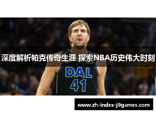深度解析帕克传奇生涯 探索NBA历史伟大时刻