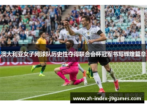 澳大利亚女子网球队历史性夺得联合会杯冠军书写辉煌篇章