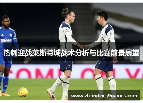热刺迎战莱斯特城战术分析与比赛前景展望