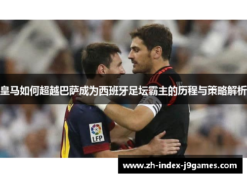 皇马如何超越巴萨成为西班牙足坛霸主的历程与策略解析