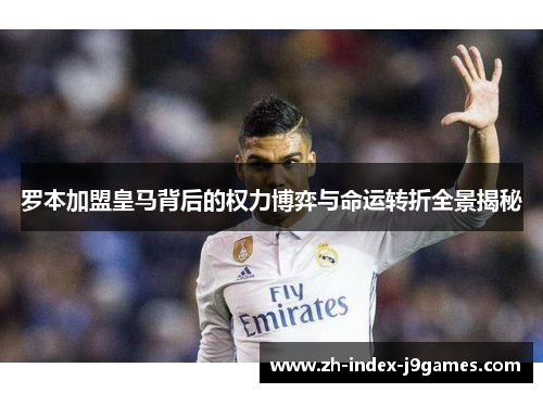 罗本加盟皇马背后的权力博弈与命运转折全景揭秘