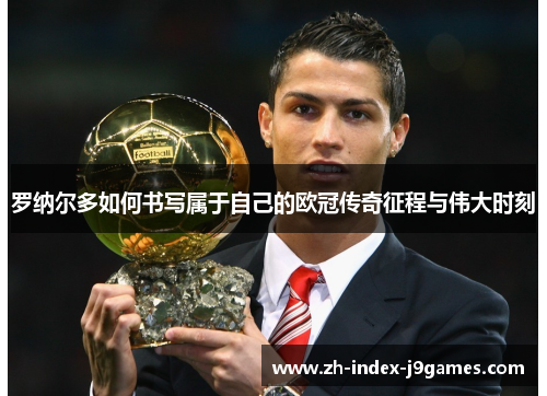 罗纳尔多如何书写属于自己的欧冠传奇征程与伟大时刻