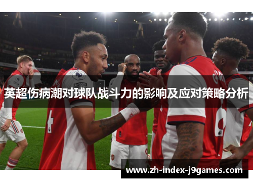 英超伤病潮对球队战斗力的影响及应对策略分析
