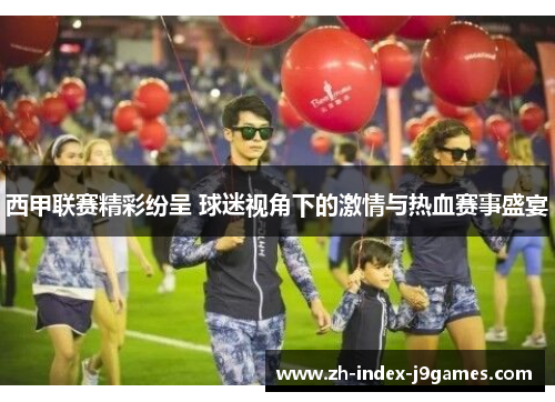 西甲联赛精彩纷呈 球迷视角下的激情与热血赛事盛宴