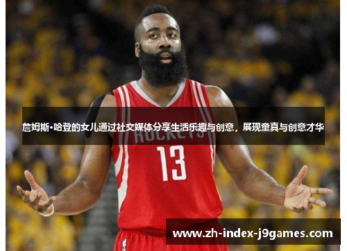 詹姆斯·哈登的女儿通过社交媒体分享生活乐趣与创意，展现童真与创意才华