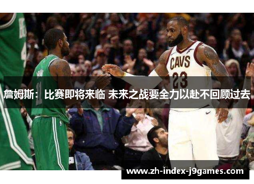 詹姆斯：比赛即将来临 未来之战要全力以赴不回顾过去