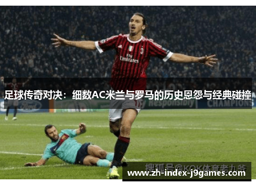 足球传奇对决：细数AC米兰与罗马的历史恩怨与经典碰撞