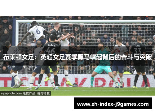 布莱顿女足：英超女足赛季黑马崛起背后的奋斗与突破