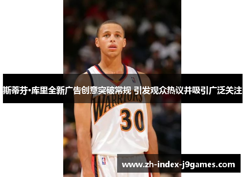 斯蒂芬·库里全新广告创意突破常规 引发观众热议并吸引广泛关注