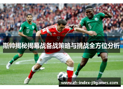 斯帅揭秘揭幕战备战策略与挑战全方位分析