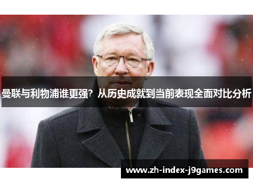 曼联与利物浦谁更强？从历史成就到当前表现全面对比分析