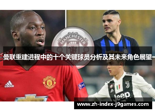 曼联重建进程中的十个关键球员分析及其未来角色展望