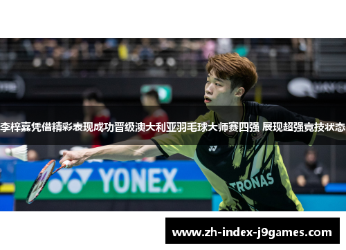 李梓嘉凭借精彩表现成功晋级澳大利亚羽毛球大师赛四强 展现超强竞技状态