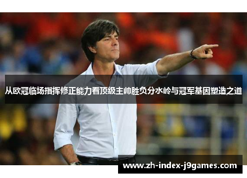 从欧冠临场指挥修正能力看顶级主帅胜负分水岭与冠军基因塑造之道