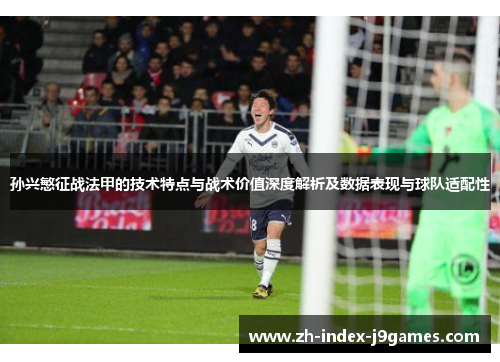 孙兴慜征战法甲的技术特点与战术价值深度解析及数据表现与球队适配性