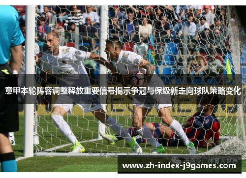意甲本轮阵容调整释放重要信号揭示争冠与保级新走向球队策略变化