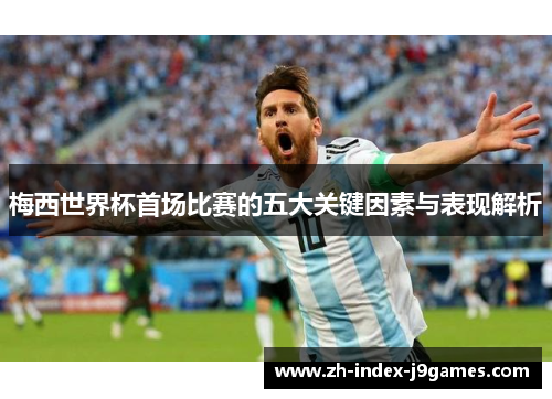 梅西世界杯首场比赛的五大关键因素与表现解析