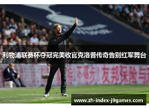 利物浦联赛杯夺冠完美收官克洛普传奇告别红军舞台 利物浦联赛杯夺冠完美收官克洛普传奇告别红军舞台
