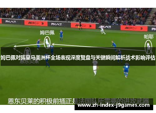 姆巴佩对阵皇马美洲杯全场表现深度复盘与关键瞬间解析战术影响评估 姆巴佩对阵皇马美洲杯全场表现深度复盘与关键瞬间解析战术影响评估