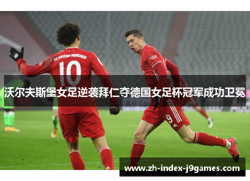 沃尔夫斯堡女足逆袭拜仁夺德国女足杯冠军成功卫冕 沃尔夫斯堡女足逆袭拜仁夺德国女足杯冠军成功卫冕