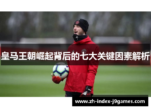 皇马王朝崛起背后的七大关键因素解析