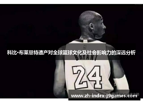 科比·布莱恩特遗产对全球篮球文化及社会影响力的深远分析