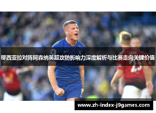 穆西亚拉对阵阿森纳英超攻防影响力深度解析与比赛走向关键价值