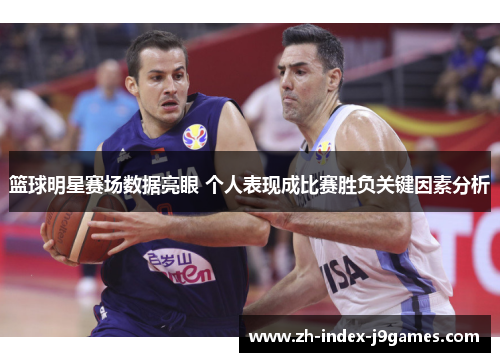 篮球明星赛场数据亮眼 个人表现成比赛胜负关键因素分析