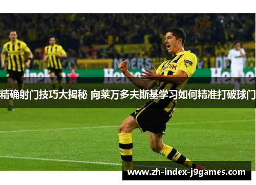 精确射门技巧大揭秘 向莱万多夫斯基学习如何精准打破球门