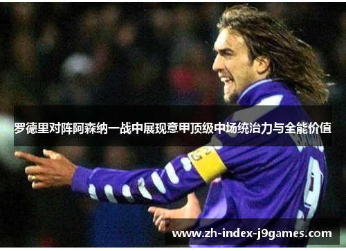 罗德里对阵阿森纳一战中展现意甲顶级中场统治力与全能价值