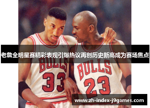 老詹全明星赛精彩表现引爆热议再创历史新高成为赛场焦点