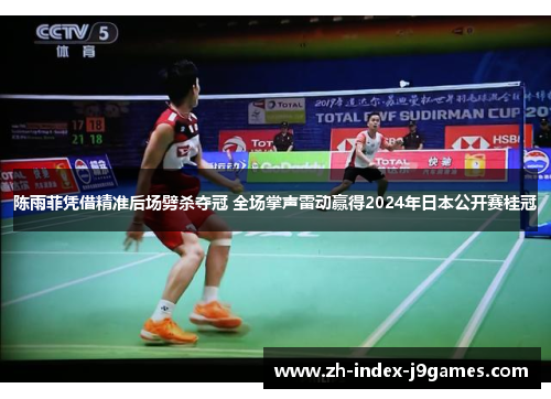 陈雨菲凭借精准后场劈杀夺冠 全场掌声雷动赢得2024年日本公开赛桂冠